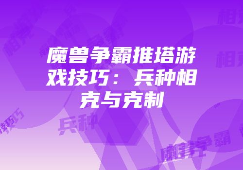 魔兽争霸推塔游戏技巧：兵种相克与克制