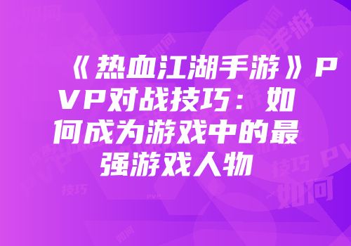《热血江湖手游》PVP对战技巧：如何成为游戏中的最强游戏人物