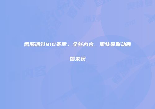 香肠派对S10赛季：全新内容、奥特曼联动直播来袭