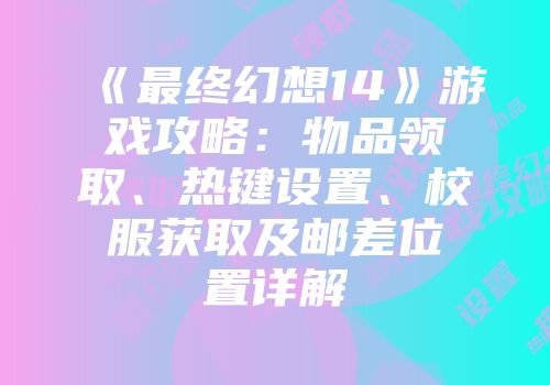 《最终幻想14》游戏攻略：物品领取、热键设置、校服获取及邮差位置详解