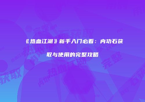 《热血江湖》新手入门必看：内功石获取与使用的完整攻略