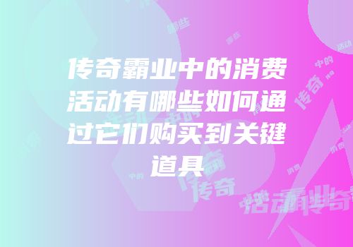 传奇霸业中的消费活动有哪些如何通过它们购买到关键道具