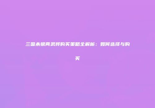 三国杀银两武将购买策略全解析：如何选择与购买