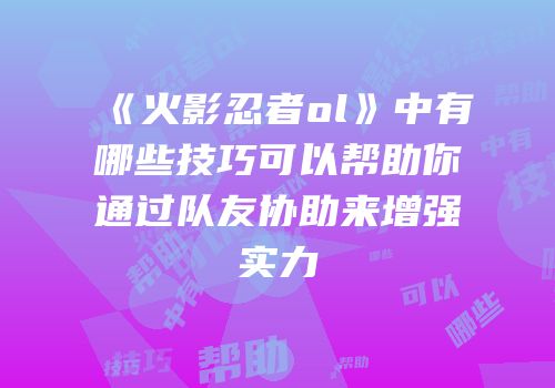 《火影忍者ol》中有哪些技巧可以帮助你通过队友协助来增强实力
