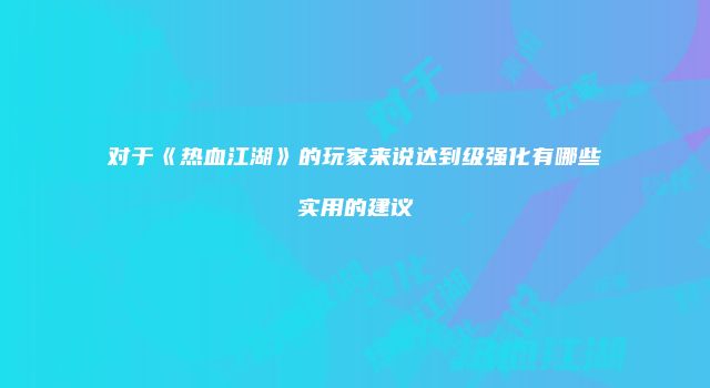 对于《热血江湖》的玩家来说达到级强化有哪些实用的建议