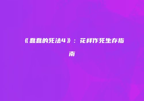 《蠢蠢的死法4》：花样作死生存指南