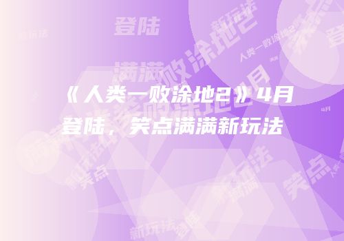 《人类一败涂地2》4月登陆，笑点满满新玩法