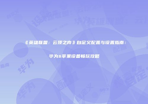 《英雄联盟：云顶之弈》自定义配置与设置指南：华为&苹果设备畅玩攻略