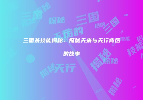 三国杀技能揭秘：探秘天来与天行背后的故事