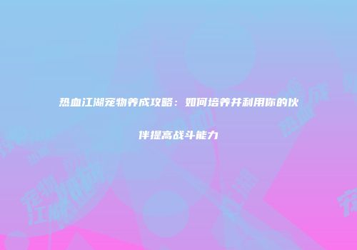 热血江湖宠物养成攻略：如何培养并利用你的伙伴提高战斗能力
