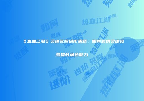 《热血江湖》灵魂觉醒进阶策略：如何利用灵魂觉醒提升角色能力