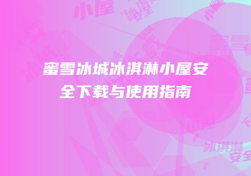 蜜雪冰城冰淇淋小屋安全下载与使用指南