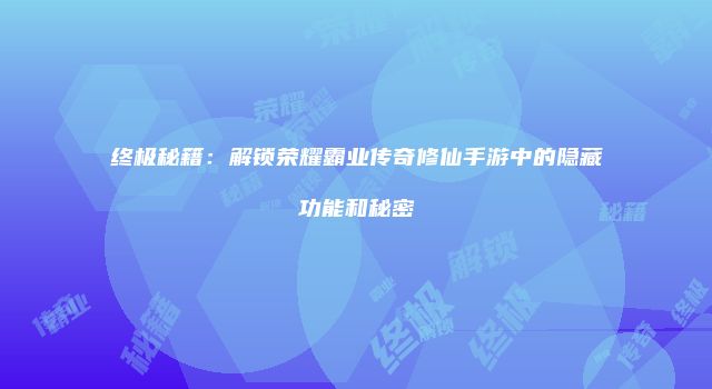 终极秘籍：解锁荣耀霸业传奇修仙手游中的隐藏功能和秘密