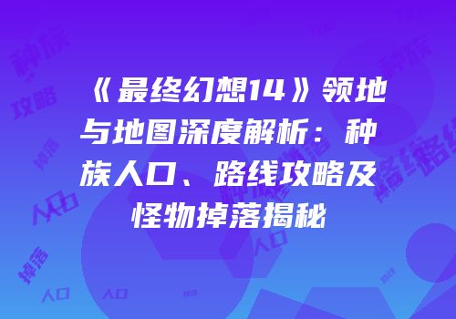 《最终幻想14》领地与地图深度解析：种族人口、路线攻略及怪物掉落揭秘