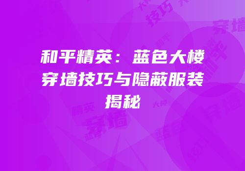 和平精英：蓝色大楼穿墙技巧与隐蔽服装揭秘