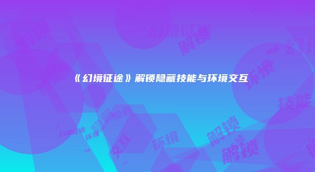 《幻境征途》解锁隐藏技能与环境交互