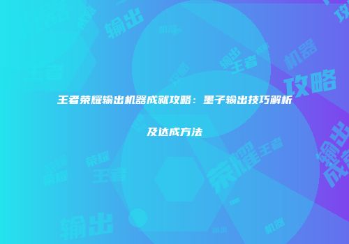 王者荣耀输出机器成就攻略：墨子输出技巧解析及达成方法