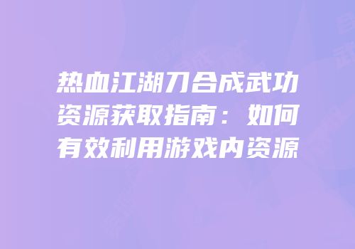 热血江湖刀合成武功资源获取指南：如何有效利用游戏内资源