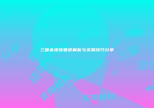 三国杀皮肤壁纸解析与实用技巧分享