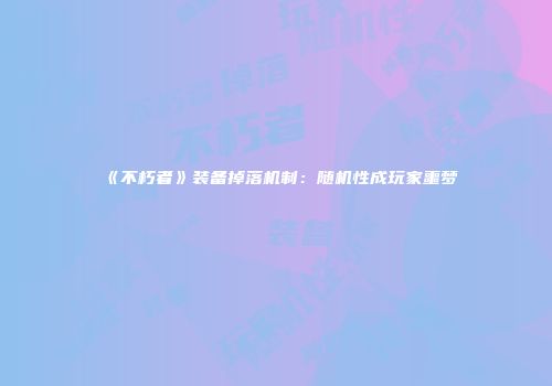 《不朽者》装备掉落机制：随机性成玩家噩梦