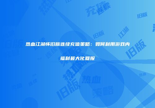 热血江湖怀旧版连续充值策略：如何利用游戏内福利最大化回报