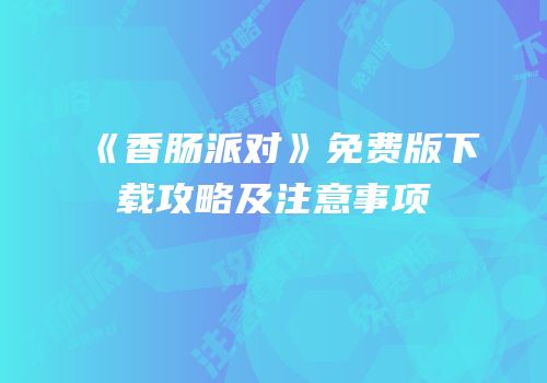 《香肠派对》免费版下载攻略及注意事项