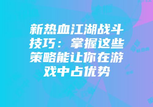 新热血江湖战斗技巧：掌握这些策略能让你在游戏中占优势