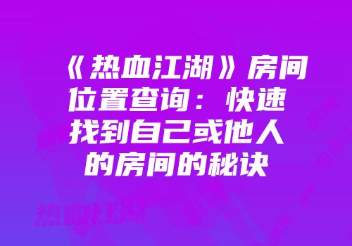 《热血江湖》房间位置查询：快速找到自己或他人的房间的秘诀