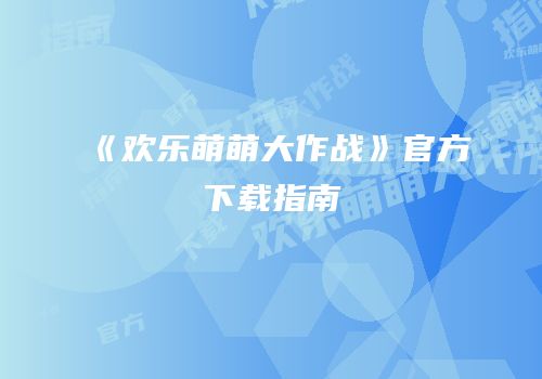 《欢乐萌萌大作战》官方下载指南