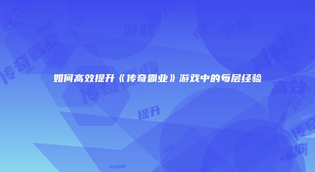 如何高效提升《传奇霸业》游戏中的每层经验
