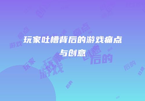 玩家吐槽背后的游戏痛点与创意