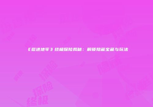 《挺进地牢》终极探险揭秘：解锁隐藏宝藏与玩法