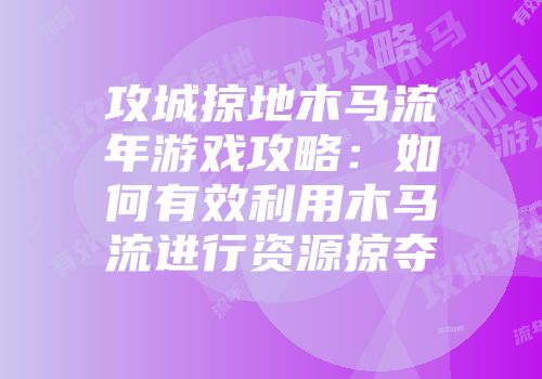 攻城掠地木马流年游戏攻略:如何有效利用木马流进行资源掠夺