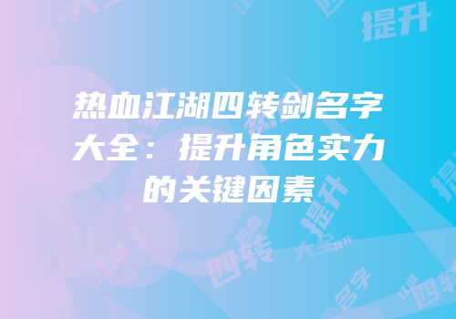 热血江湖四转剑名字大全：提升角色实力的关键因素