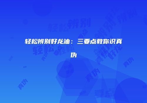 轻松辨别好龙油：三要点教你识真伪
