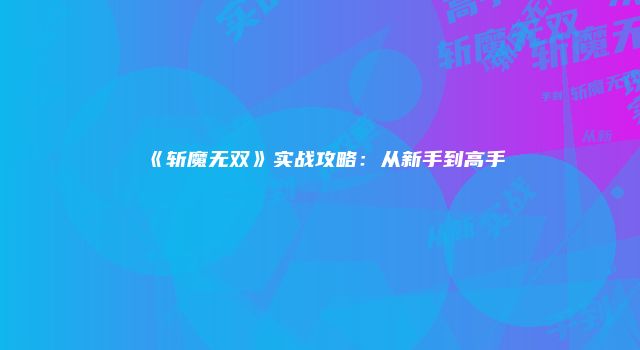 《斩魔无双》实战攻略：从新手到高手