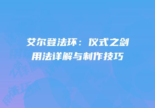 艾尔登法环：仪式之剑用法详解与制作技巧