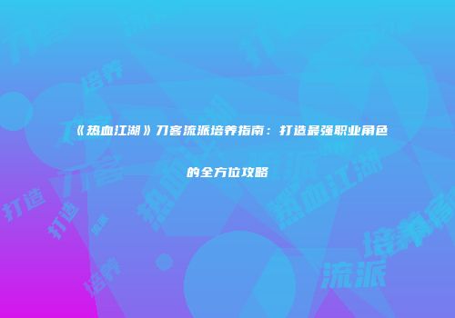 《热血江湖》刀客流派培养指南:打造最强职业角色的全方位攻略