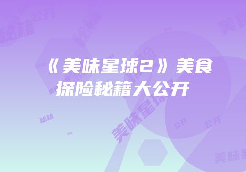 《美味星球2》美食探险秘籍大公开