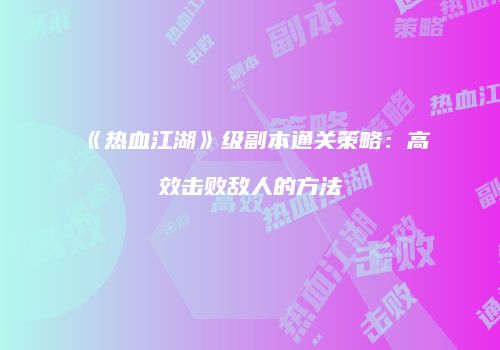 《热血江湖》级副本通关策略：高效击败敌人的方法