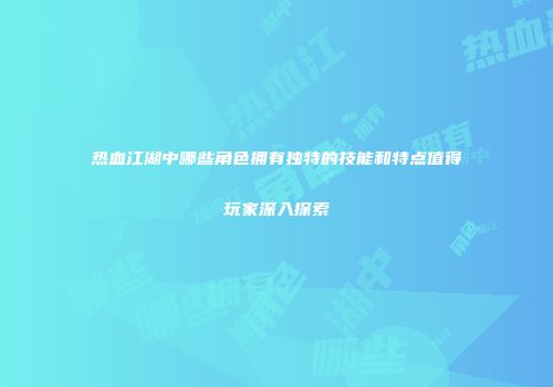 热血江湖中哪些角色拥有独特的技能和特点值得玩家深入探索