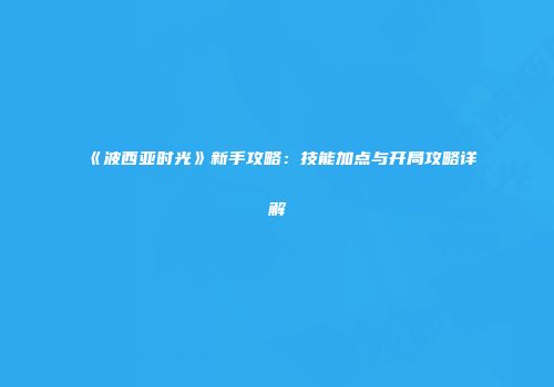 《波西亚时光》新手攻略：技能加点与开局攻略详解