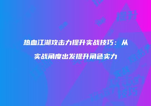 热血江湖攻击力提升实战技巧：从实战角度出发提升角色实力