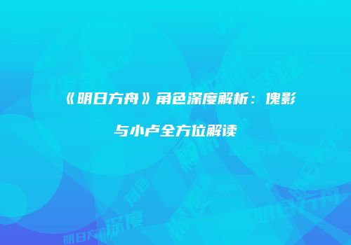 《明日方舟》角色深度解析：傀影与小卢全方位解读