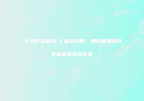 《火影忍者OL》副本攻略：如何根据游戏更新调整阵容配置
