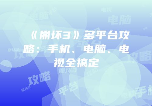 《崩坏3》多平台攻略：手机、电脑、电视全搞定