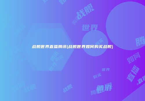 战舰世界直播腾讯(战舰世界如何购买战舰)