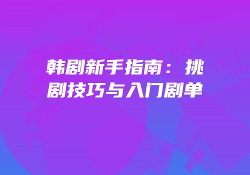 韩剧新手指南：挑剧技巧与入门剧单