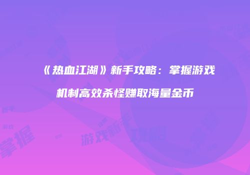 《热血江湖》新手攻略：掌握游戏机制高效杀怪赚取海量金币