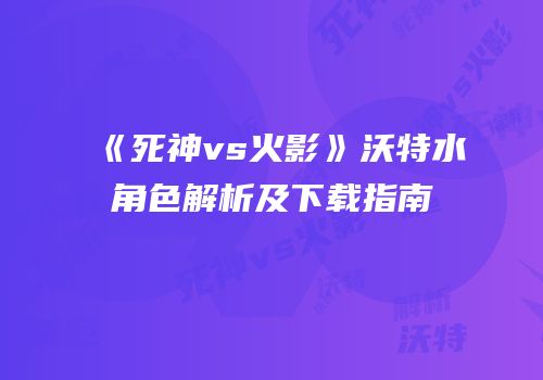 《死神vs火影》沃特水角色解析及下载指南